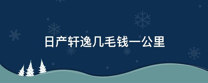 日产轩逸几毛钱一公里 轩逸每公里几毛钱