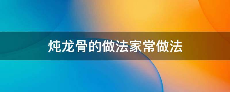 炖龙骨的做法家常做法 龙骨怎样炖好吃