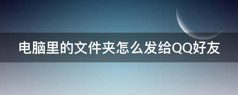 电脑里的文件夹怎么发给QQ好友 电脑里的文件夹怎么发给qq好友手机