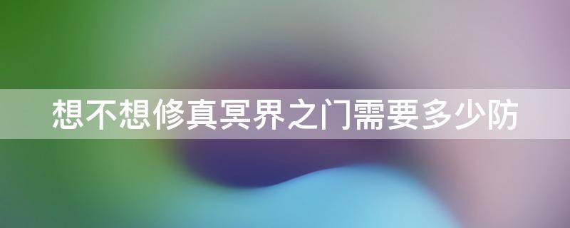 想不想修真冥界之门需要多少防 想不想修真冥界之门地图界之门防御