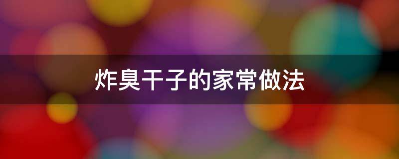 炸臭干子的家常做法（怎样炸臭干子）