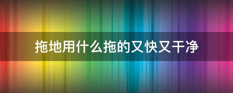 拖地用什么拖的又快又干净 拖地用什么拖容易干的快