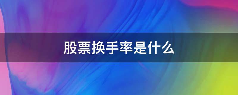股票换手率是什么（股票的换手率代表什么）