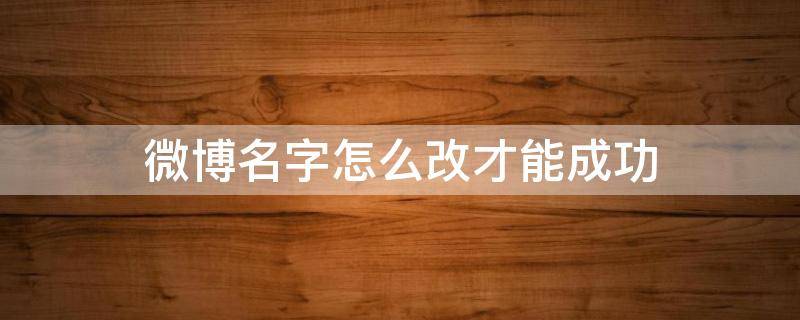微博名字怎么改才能成功（微博名字改什么才成功）