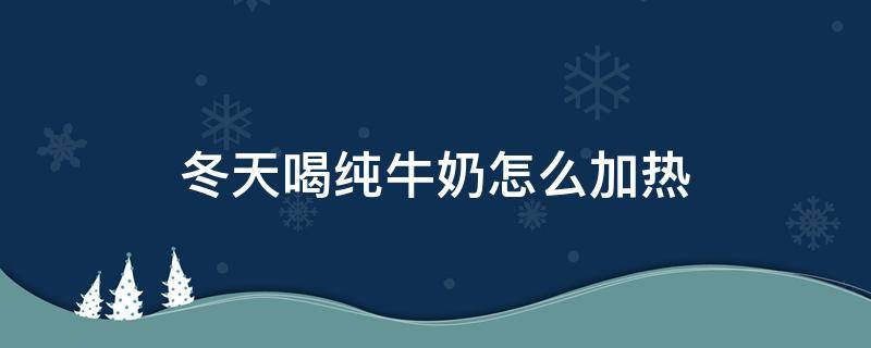 冬天喝纯牛奶怎么加热（冬季喝牛奶怎么加热）