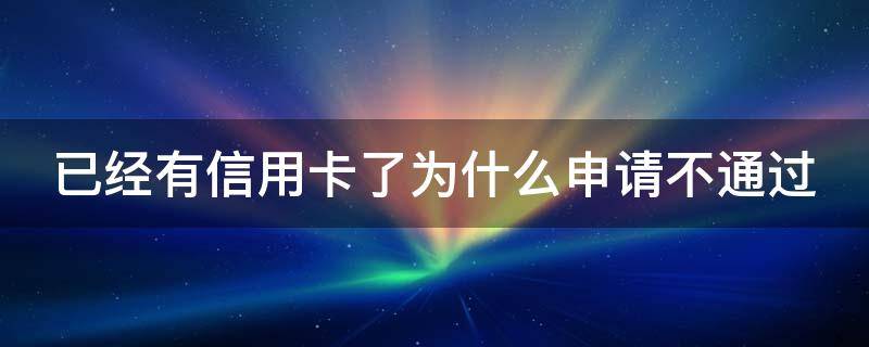 已经有信用卡了为什么申请不通过 为什么我有信用卡还是会被拒