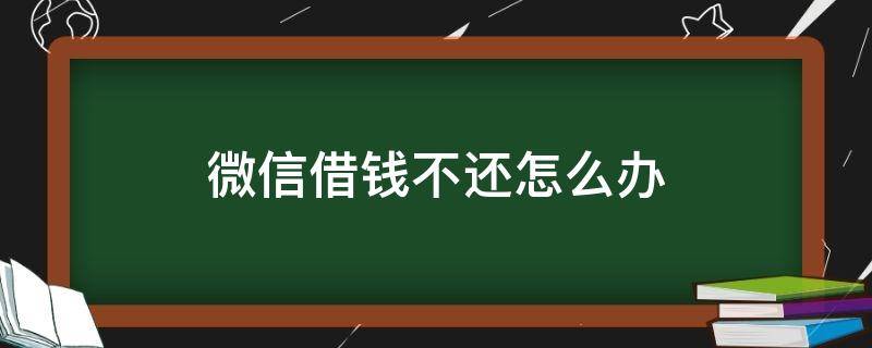 微信借钱不还怎么办（微信借钱不还怎么办可以报警吗）