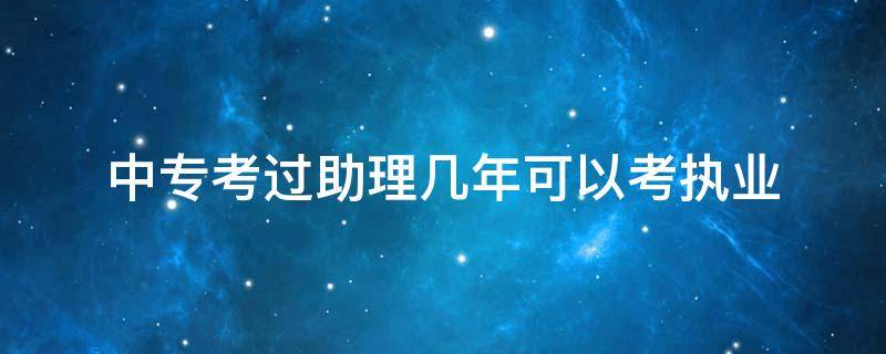 中专考过助理几年可以考执业（中专学历助理考执业要几年?）