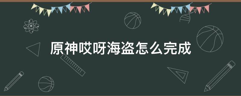 原神哎呀海盗怎么完成（原神哎呀海盗任务）