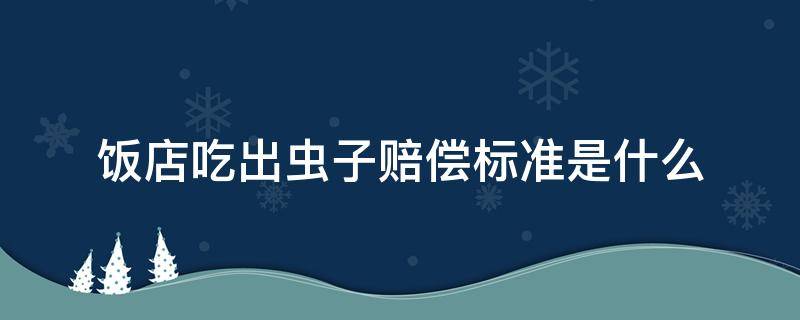 饭店吃出虫子赔偿标准是什么（饭店吃到虫子可以要求赔偿多少钱）