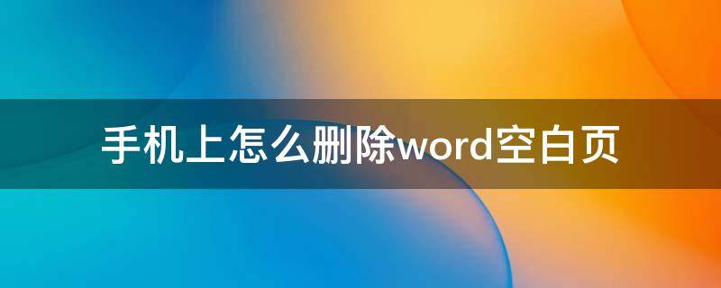 手机上怎么删除word空白页 手机上word如何删除空白页