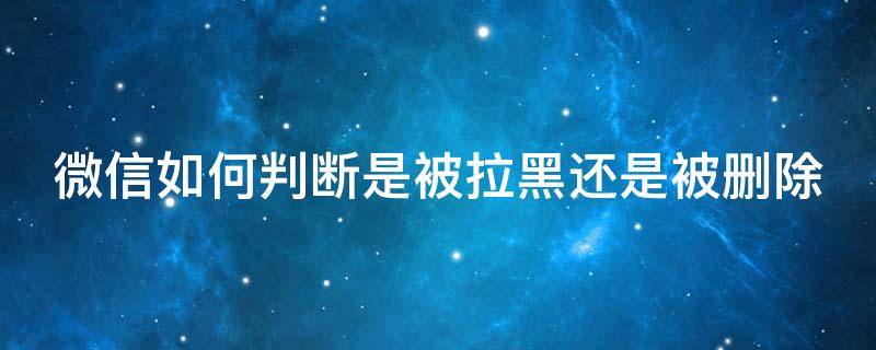 微信如何判断是被拉黑还是被删除 微信如何判断是被拉黑还是被删除了