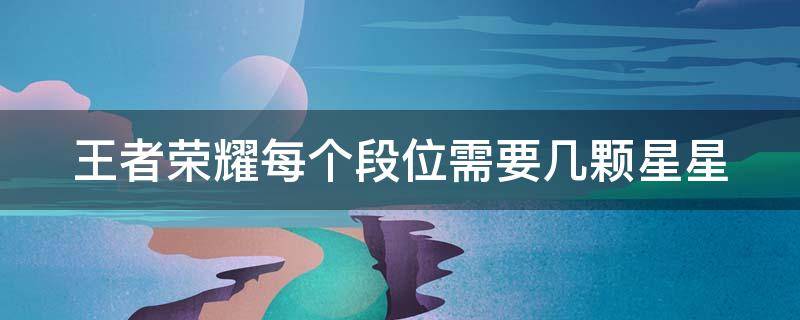 王者荣耀每个段位需要几颗星星（王者段位每段几颗星）