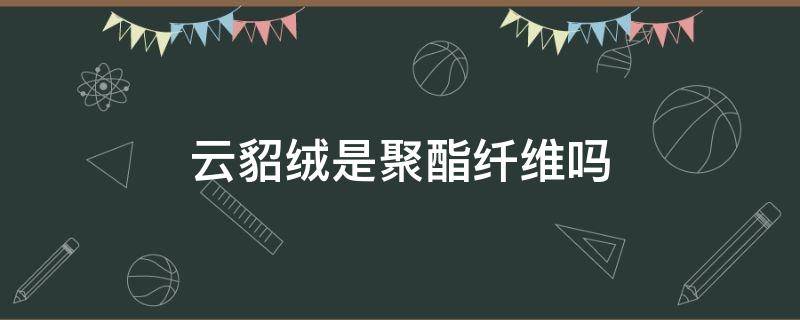 云貂绒是聚酯纤维吗（聚酯纤维是水貂绒吗）