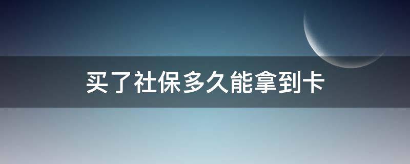 买了社保多久能拿到卡 买了社保多久能拿到卡,去哪拿?