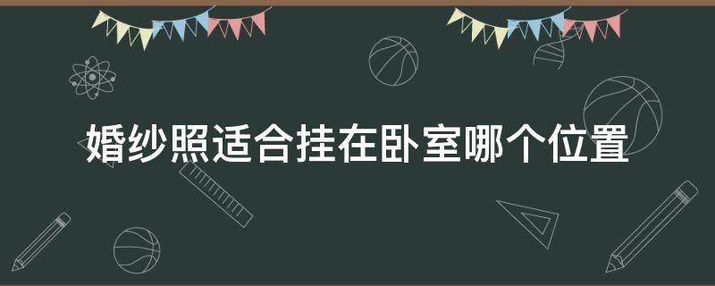 婚纱照适合挂在卧室哪个位置 婚纱照挂在卧室哪个位置最好