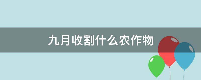 九月收割什么农作物 九月份收割什么农作物?