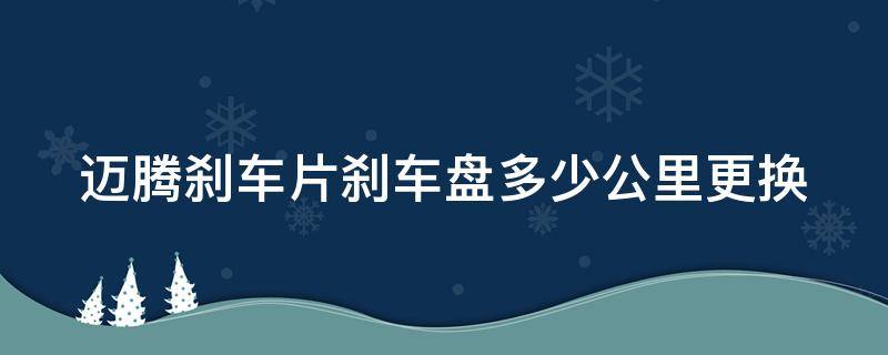迈腾刹车片刹车盘多少公里更换（迈腾刹车片刹车盘多少公里更换一次）