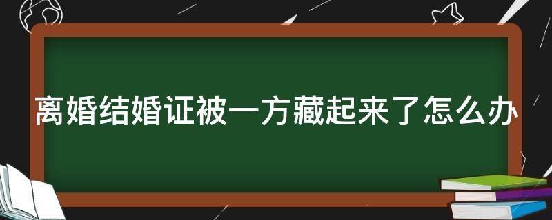 离婚结婚证被一方藏起来了怎么办（离婚结婚证被一方藏起来了怎么办呢）