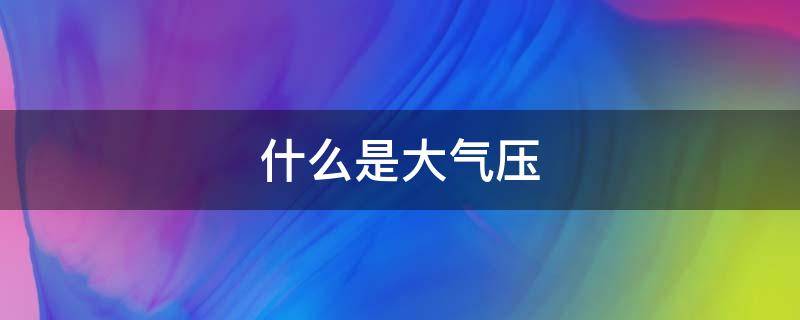 什么是大气压 什么是大气压力