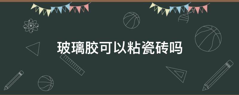 玻璃胶可以粘瓷砖吗 玻璃胶可以粘瓷砖吗?