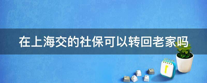 在上海交的社保可以转回老家吗（在上海交的社保可以转回老家吗）