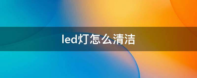 led灯怎么清洁（led灯如何清洗）