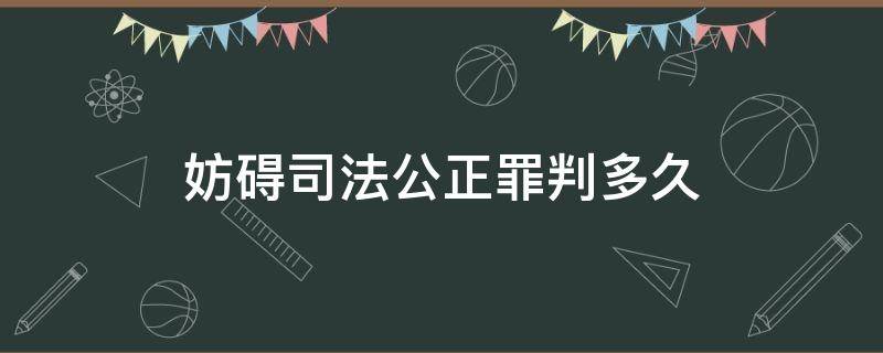 妨碍司法公正罪判多久 妨碍司法公正罪是什么