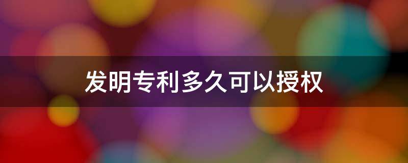 发明专利多久可以授权 发明型专利授权要多久