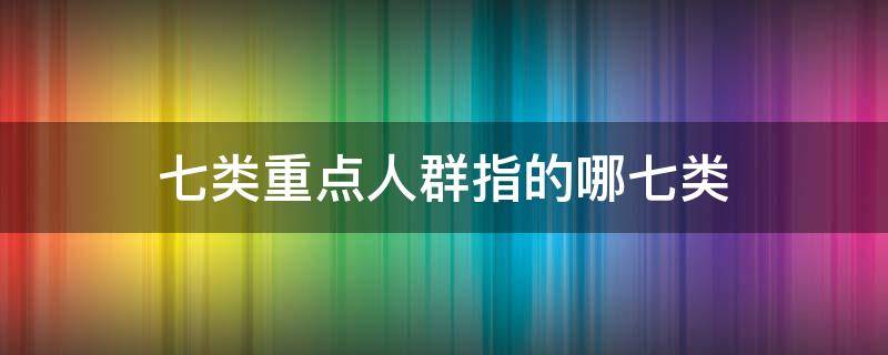 七类重点人群指的哪七类 六类重点人群是哪六类