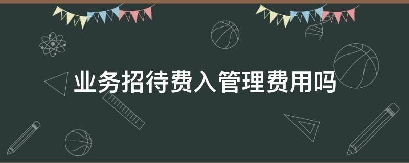 业务招待费入管理费用吗 业务招待费只能入管理费用吗