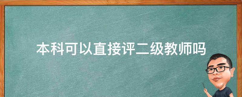 本科可以直接评二级教师吗（本科可以直接评小学二级教师吗）