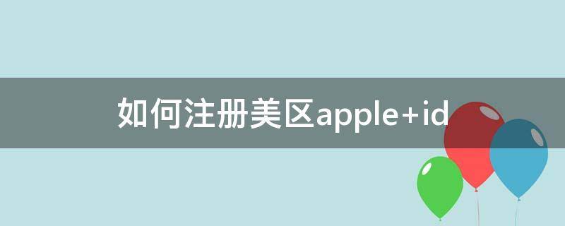 如何注册美区apple（如何注册美区apple id账号）