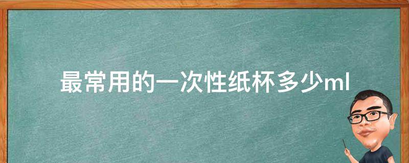 最常用的一次性纸杯多少ml（最常用的一次性纸杯多少毫升）