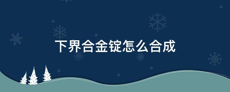 下界合金锭怎么合成（下界合金锭怎么合成装备）