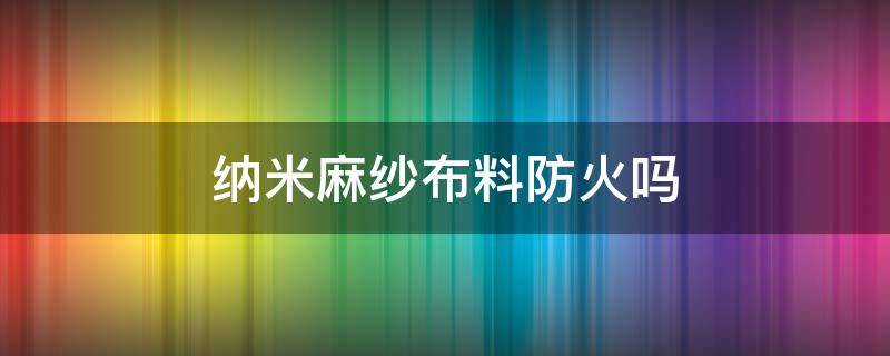 纳米麻纱布料防火吗 纳米纱布是什么