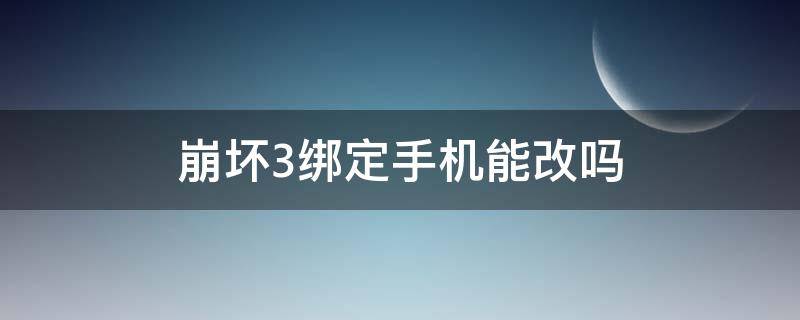 崩坏3绑定手机能改吗（崩坏3可以改绑手机吗）