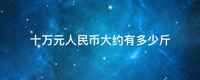 十万元人民币大约有多少斤（十万元人民币有多少公斤）