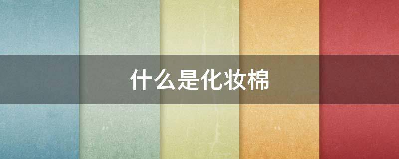 什么是化妆棉（什么是化妆棉签）