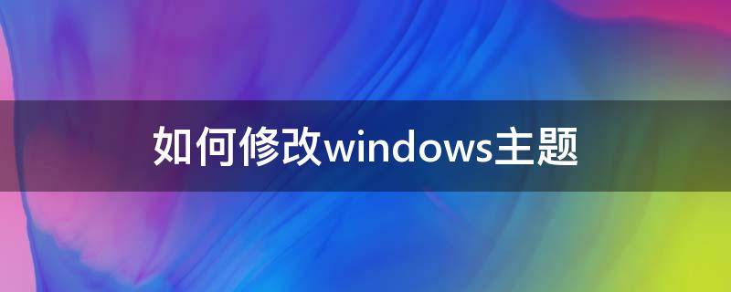 如何修改windows主题 如何修改windows主题配色