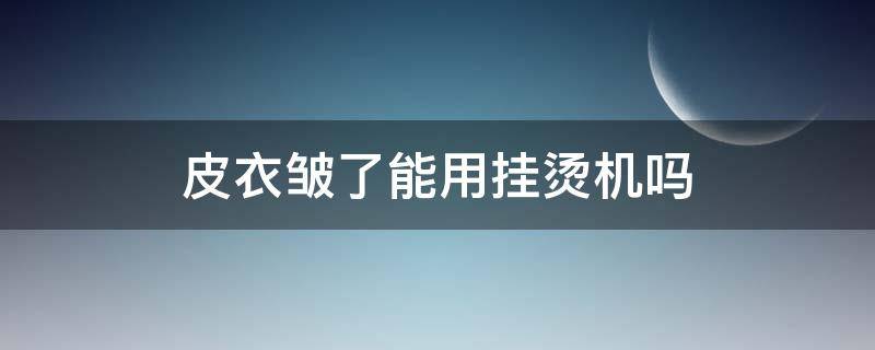 皮衣皱了能用挂烫机吗 皮衣起皱可以用挂烫机熨吗