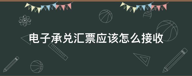 电子承兑汇票应该怎么接收（电子银行承兑汇票怎样接收）