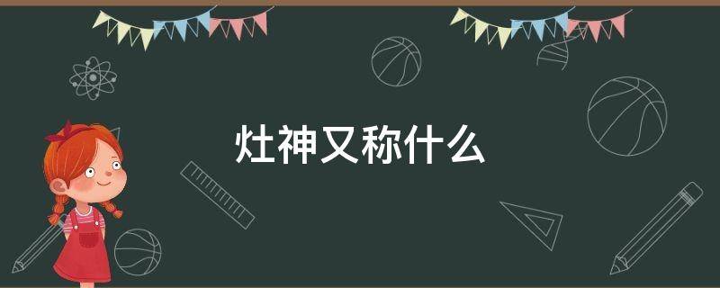 灶神又称什么 灶神的全称是什么