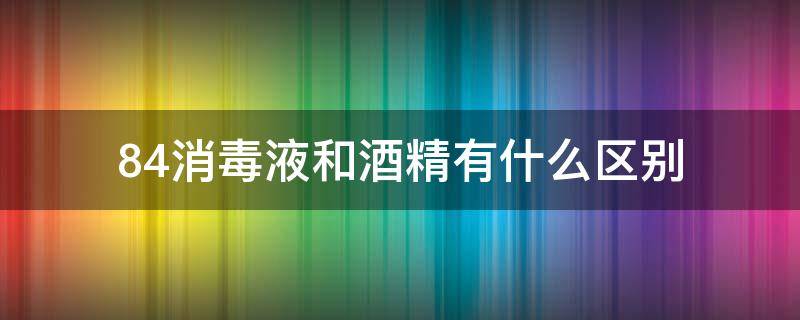 84消毒液和酒精有什么区别（酒精消毒与84消毒液消毒的区别）