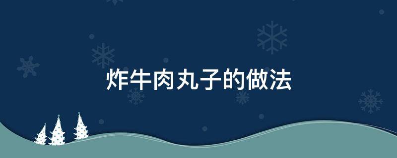 炸牛肉丸子的做法 炸牛肉丸子的做法和配方窍门