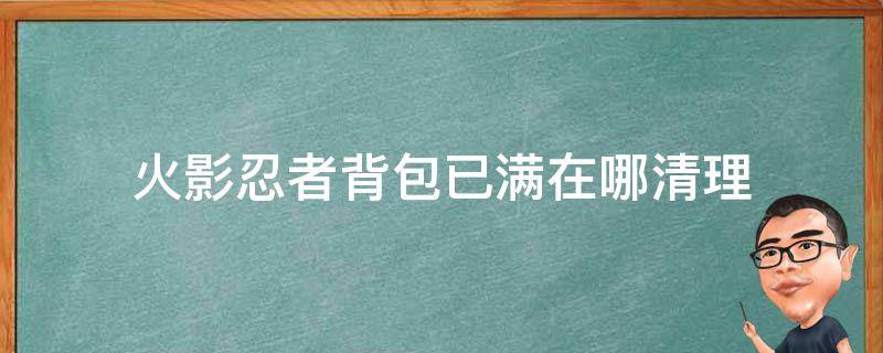 火影忍者背包已满在哪清理（火影忍者的忍具背包满了怎样清除）