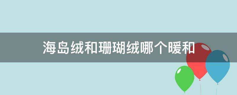 海岛绒和珊瑚绒哪个暖和 海岛绒和珊瑚绒哪个保暖