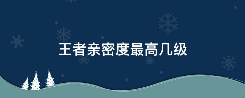 王者亲密度最高几级 王者亲密度最高是几级