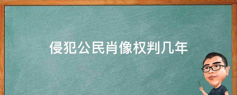 侵犯公民肖像权判几年 侵犯他人肖像权被判几年