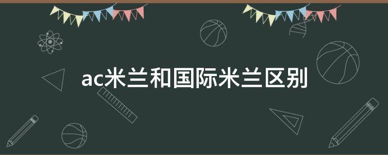 ac米兰和国际米兰区别 ac米兰和米兰的区别